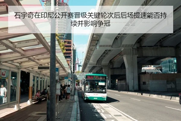 石宇奇在印尼公开赛晋级关键轮次后后场提速能否持续并影响争冠