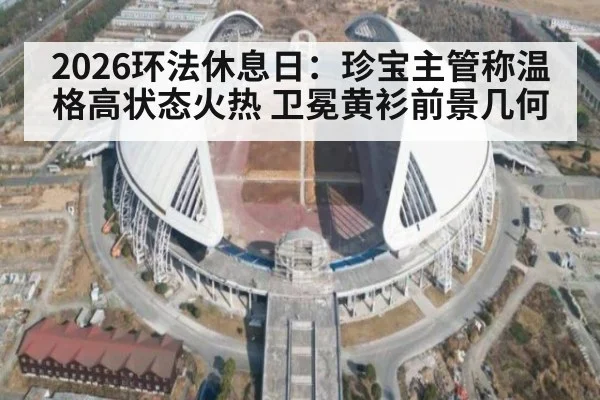 2026环法休息日:珍宝主管称温格高状态火热 卫冕黄衫前景几何