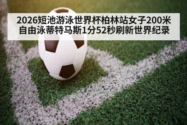 2026短池游泳世界杯柏林站女子200米自由泳蒂特马斯1分52秒刷新世界纪录