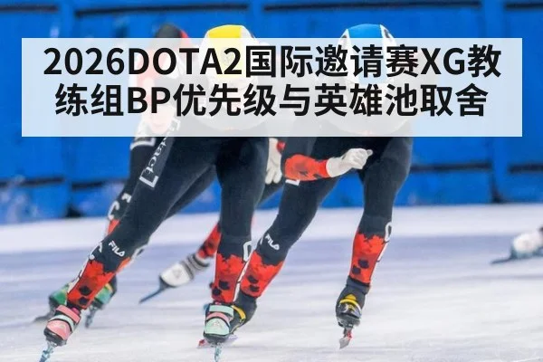 2026DOTA2国际邀请赛XG教练组BP优先级与英雄池取舍