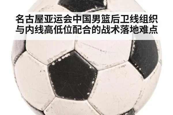 名古屋亚运会中国男篮后卫线组织与内线高低位配合的战术落地难点
